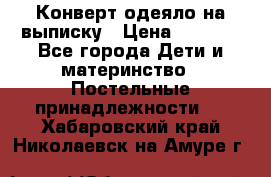 Конверт-одеяло на выписку › Цена ­ 2 300 - Все города Дети и материнство » Постельные принадлежности   . Хабаровский край,Николаевск-на-Амуре г.